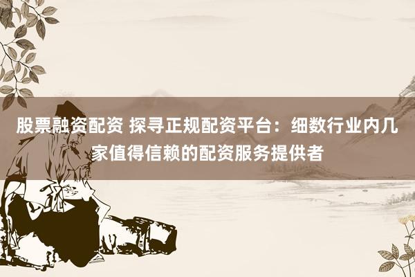 股票融资配资 探寻正规配资平台：细数行业内几家值得信赖的配资服务提供者