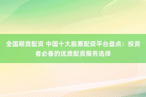 全国期货配资 中国十大股票配资平台盘点：投资者必备的优质配资服务选择