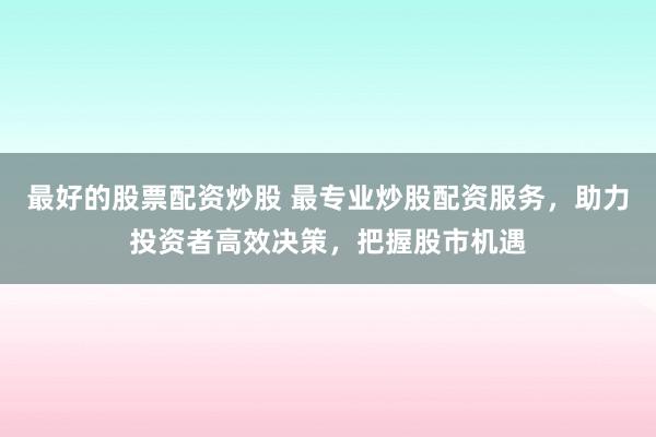最好的股票配资炒股 最专业炒股配资服务，助力投资者高效决策，把握股市机遇