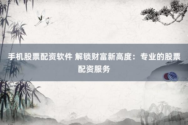 手机股票配资软件 解锁财富新高度：专业的股票配资服务