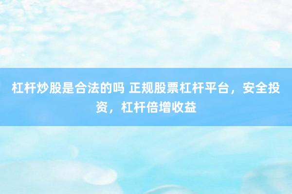 杠杆炒股是合法的吗 正规股票杠杆平台，安全投资，杠杆倍增收益