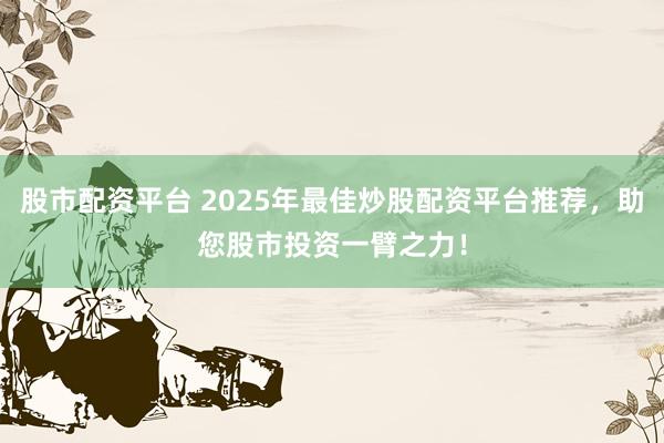 股市配资平台 2025年最佳炒股配资平台推荐，助您股市投资一臂之力！