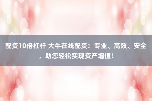配资10倍杠杆 大牛在线配资：专业、高效、安全，助您轻松实现资产增值！