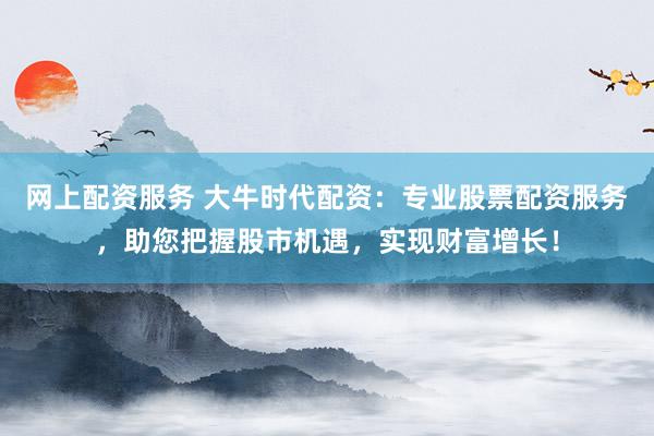 网上配资服务 大牛时代配资：专业股票配资服务，助您把握股市机遇，实现财富增长！