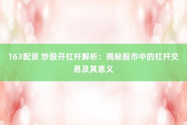 163配资 炒股开杠杆解析：揭秘股市中的杠杆交易及其意义