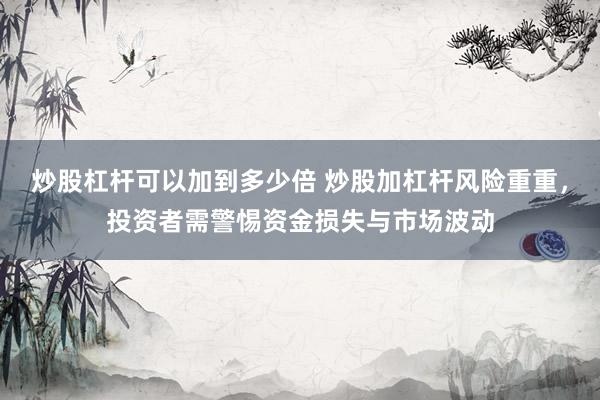 炒股杠杆可以加到多少倍 炒股加杠杆风险重重，投资者需警惕资金损失与市场波动