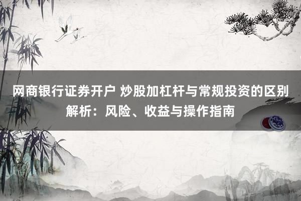网商银行证券开户 炒股加杠杆与常规投资的区别解析：风险、收益与操作指南