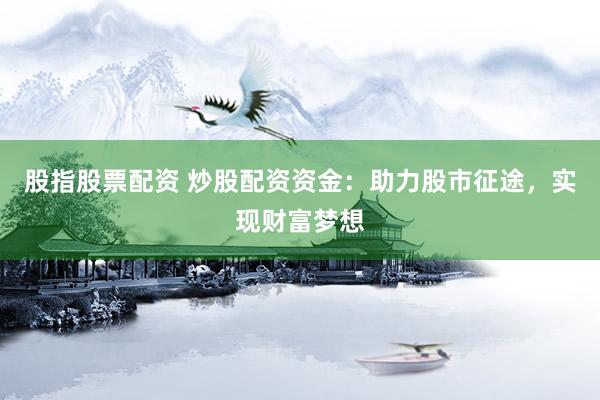股指股票配资 炒股配资资金：助力股市征途，实现财富梦想