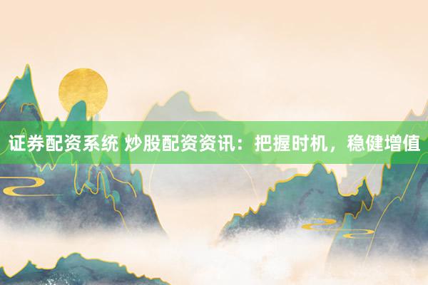 证券配资系统 炒股配资资讯：把握时机，稳健增值