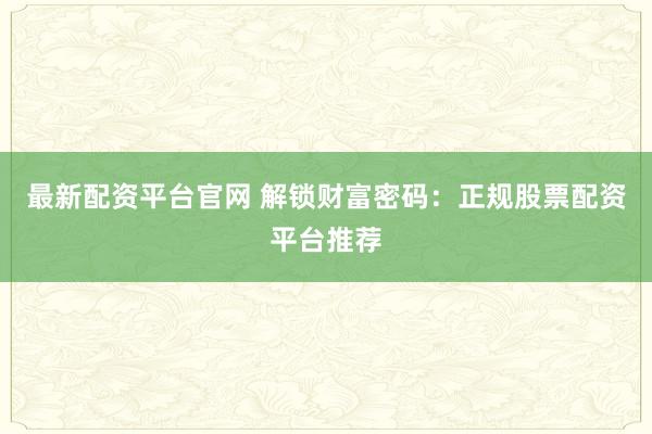 最新配资平台官网 解锁财富密码：正规股票配资平台推荐
