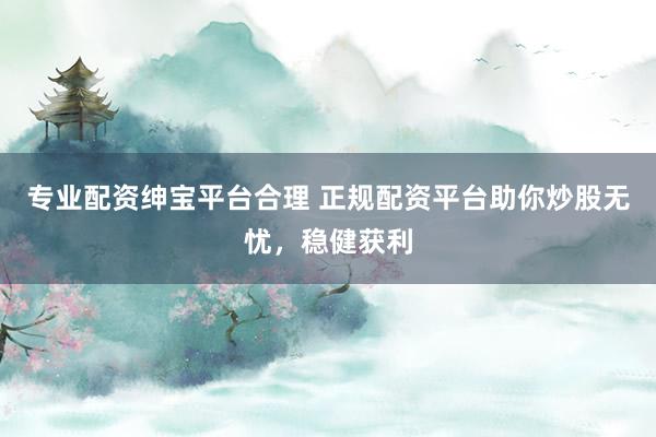 专业配资绅宝平台合理 正规配资平台助你炒股无忧，稳健获利