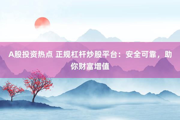A股投资热点 正规杠杆炒股平台：安全可靠，助你财富增值