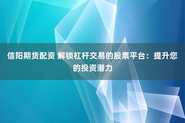 信阳期货配资 解锁杠杆交易的股票平台：提升您的投资潜力