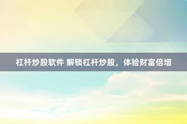 杠杆炒股软件 解锁杠杆炒股，体验财富倍增