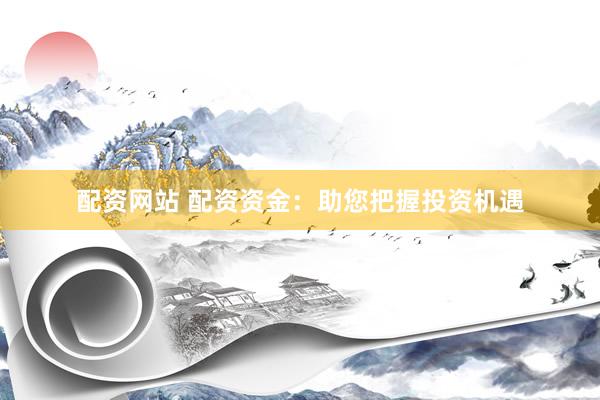 配资网站 配资资金：助您把握投资机遇