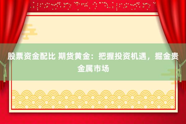 股票资金配比 期货黄金：把握投资机遇，掘金贵金属市场