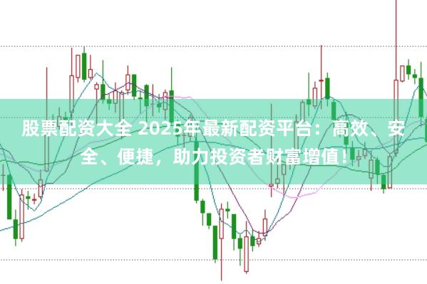 股票配资大全 2025年最新配资平台：高效、安全、便捷，助力投资者财富增值！