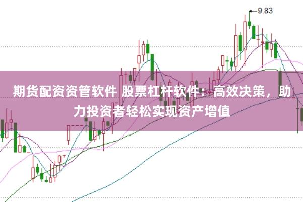 期货配资资管软件 股票杠杆软件：高效决策，助力投资者轻松实现资产增值