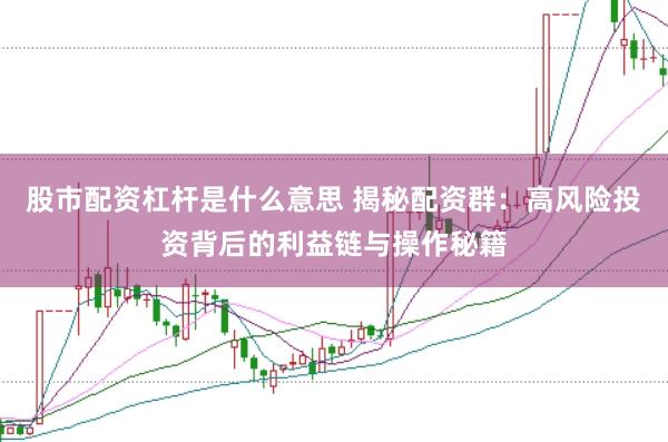 股市配资杠杆是什么意思 揭秘配资群：高风险投资背后的利益链与操作秘籍