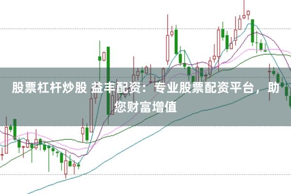 股票杠杆炒股 益丰配资：专业股票配资平台，助您财富增值