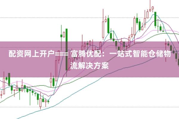 配资网上开户=== 富腾优配：一站式智能仓储物流解决方案
