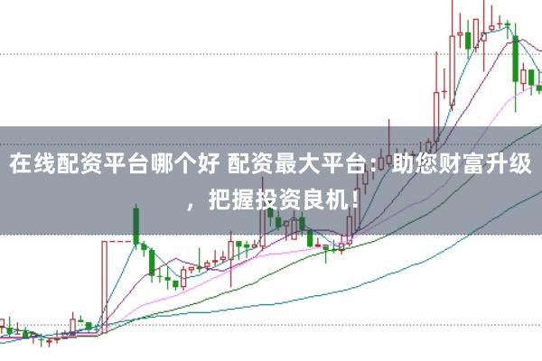 在线配资平台哪个好 配资最大平台：助您财富升级，把握投资良机！