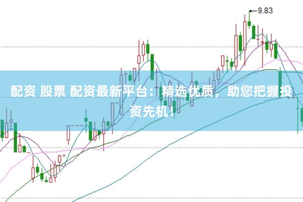 配资 股票 配资最新平台：精选优质，助您把握投资先机！