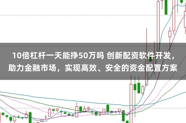 10倍杠杆一天能挣50万吗 创新配资软件开发，助力金融市场，实现高效、安全的资金配置方案
