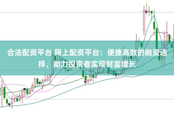 合法配资平台 网上配资平台：便捷高效的融资选择，助力投资者实现财富增长