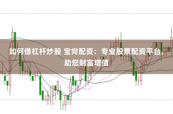如何借杠杆炒股 宝尙配资：专业股票配资平台，助您财富增值