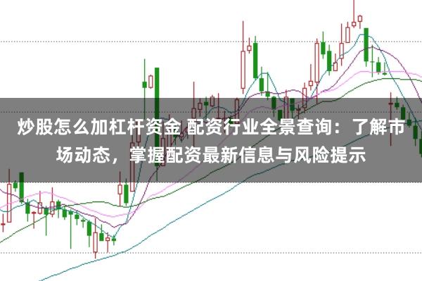 炒股怎么加杠杆资金 配资行业全景查询：了解市场动态，掌握配资最新信息与风险提示
