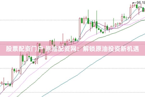 股票配资门户 原油配资网：解锁原油投资新机遇