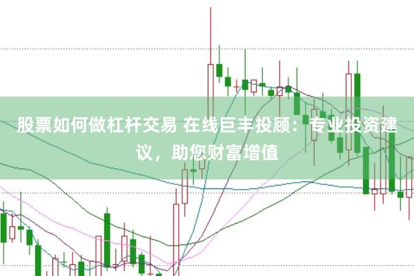 股票如何做杠杆交易 在线巨丰投顾：专业投资建议，助您财富增值