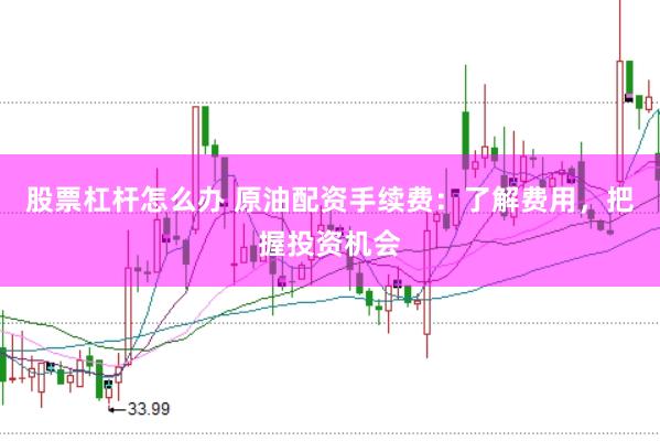 股票杠杆怎么办 原油配资手续费：了解费用，把握投资机会