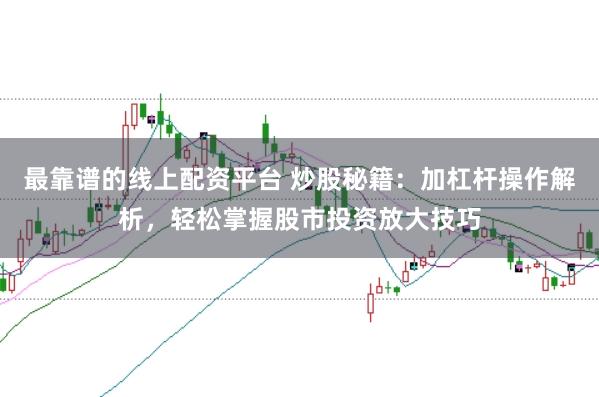 最靠谱的线上配资平台 炒股秘籍：加杠杆操作解析，轻松掌握股市投资放大技巧