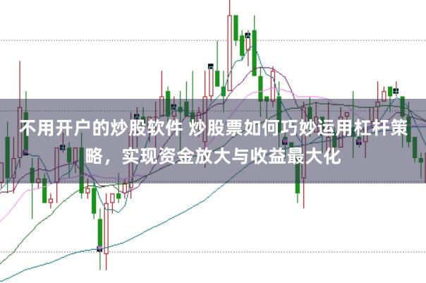 不用开户的炒股软件 炒股票如何巧妙运用杠杆策略，实现资金放大与收益最大化