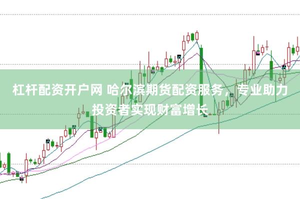杠杆配资开户网 哈尔滨期货配资服务，专业助力投资者实现财富增长