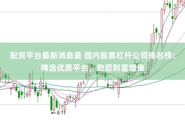 配资平台最新消息最 国内股票杠杆公司排名榜：精选优质平台，助您财富增值