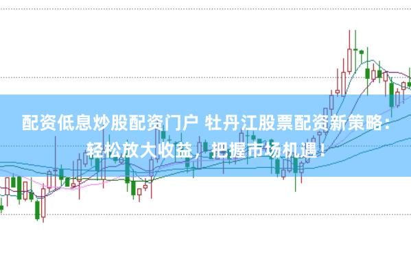 配资低息炒股配资门户 牡丹江股票配资新策略：轻松放大收益，把握市场机遇！