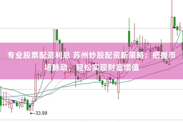 专业股票配资利息 苏州炒股配资新策略：把握市场脉动，轻松实现财富增值