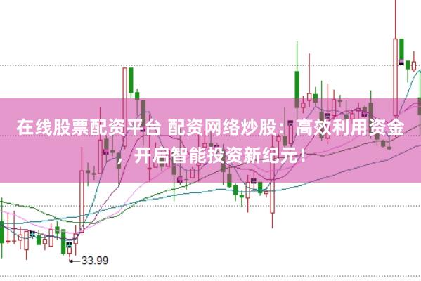 在线股票配资平台 配资网络炒股：高效利用资金，开启智能投资新纪元！