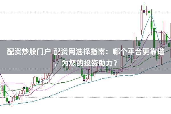 配资炒股门户 配资网选择指南：哪个平台更靠谱，为您的投资助力？
