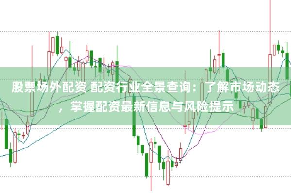 股票场外配资 配资行业全景查询：了解市场动态，掌握配资最新信息与风险提示