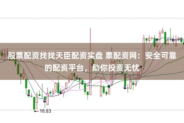 股票配资找找天臣配资实盘 票配资网：安全可靠的配资平台，助你投资无忧