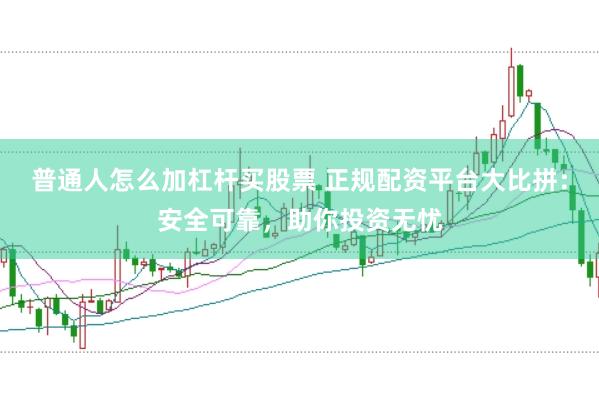 普通人怎么加杠杆买股票 正规配资平台大比拼：安全可靠，助你投资无忧