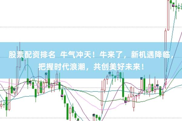 股票配资排名  牛气冲天！牛来了，新机遇降临，把握时代浪潮，共创美好未来！