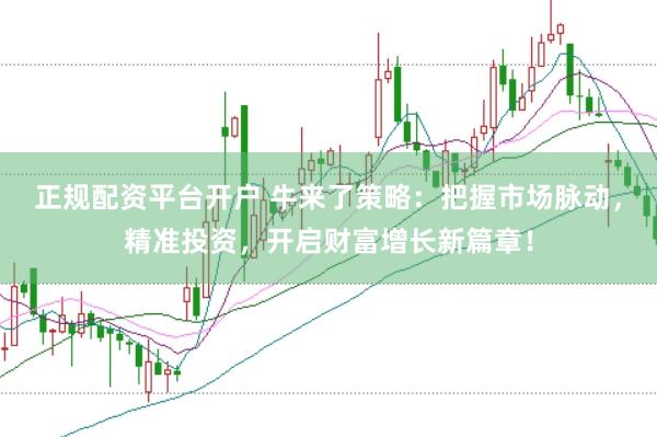 正规配资平台开户 牛来了策略：把握市场脉动，精准投资，开启财富增长新篇章！