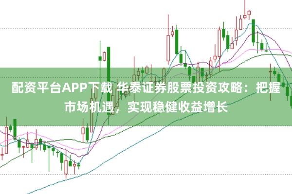 配资平台APP下载 华泰证券股票投资攻略：把握市场机遇，实现稳健收益增长