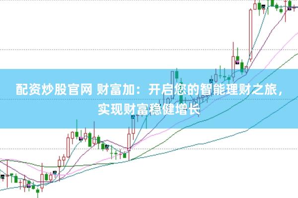 配资炒股官网 财富加：开启您的智能理财之旅，实现财富稳健增长