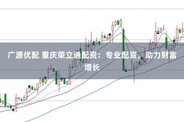 广源优配 重庆荣立通配资：专业配资，助力财富增长